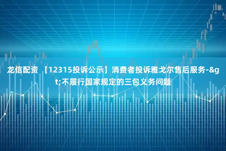 龙信配资 【12315投诉公示】消费者投诉雅戈尔售后服务->不履行国家规定的三包义务问题