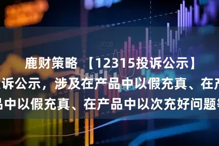 鹿财策略 【12315投诉公示】大参林新增8件投诉公示，涉及在产品中以假充真、在产品中以次充好问题等