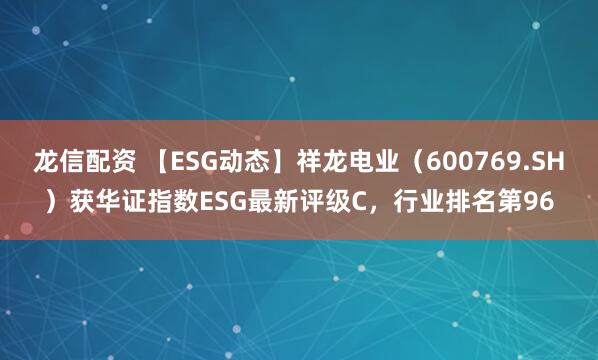 龙信配资 【ESG动态】祥龙电业（600769.SH）获华证指数ESG最新评级C，行业排名第96