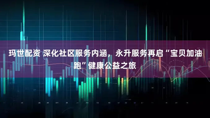 玛世配资 深化社区服务内涵，永升服务再启“宝贝加油跑”健康公益之旅