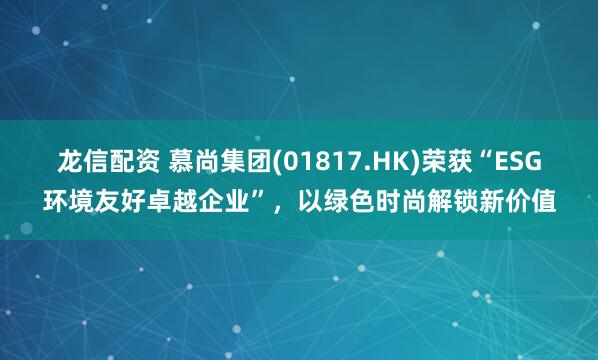 龙信配资 慕尚集团(01817.HK)荣获“ESG环境友好卓越企业”，以绿色时尚解锁新价值