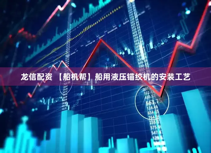 龙信配资 【船机帮】船用液压锚绞机的安装工艺
