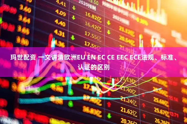 玛世配资 一文讲清欧洲EU EN EC CE EEC ECE法规、标准、认证的区别