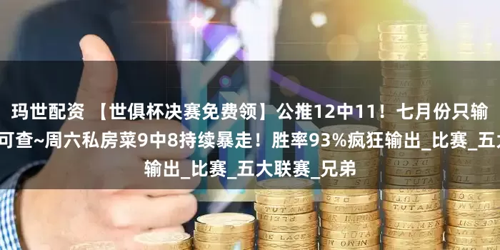 玛世配资 【世俱杯决赛免费领】公推12中11！七月份只输一场！战绩可查~周六私房菜9中8持续暴走！胜率93%疯狂输出_比赛_五大联赛_兄弟