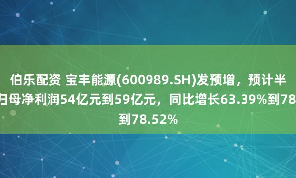 伯乐配资 宝丰能源(600989.SH)发预增，预计半年度归母净利润54亿元到59亿元，同比增长63.39%到78.52%