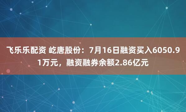 飞乐乐配资 屹唐股份：7月16日融资买入6050.91万元，融资融券余额2.86亿元