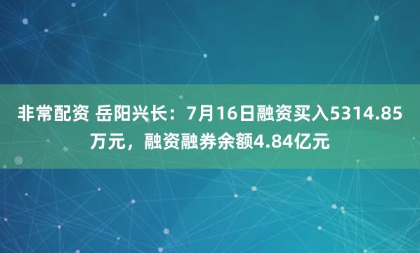 非常配资 岳阳兴长：7月16日融资买入5314.85万元，融资融券余额4.84亿元