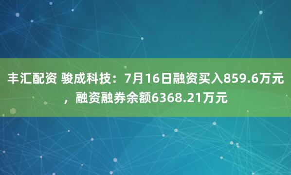 丰汇配资 骏成科技：7月16日融资买入859.6万元，融资融券余额6368.21万元