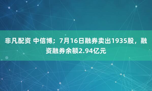 非凡配资 中信博：7月16日融券卖出1935股，融资融券余额2.94亿元