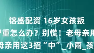 镕盛配资 16岁女孩叛逆期特别严重怎么办？别慌！老母亲用这3招“中”_小雨_孩子_手机