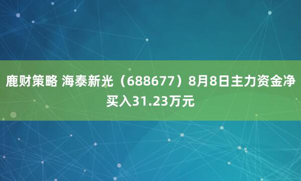鹿财策略 海泰新光（688677）8月8日主力资金净买入31.23万元