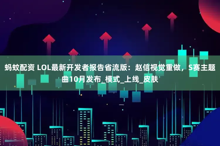 蚂蚊配资 LOL最新开发者报告省流版：赵信视觉重做，S赛主题曲10月发布_模式_上线_皮肤