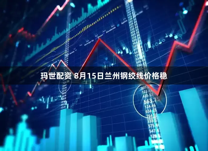 玛世配资 8月15日兰州钢绞线价格稳