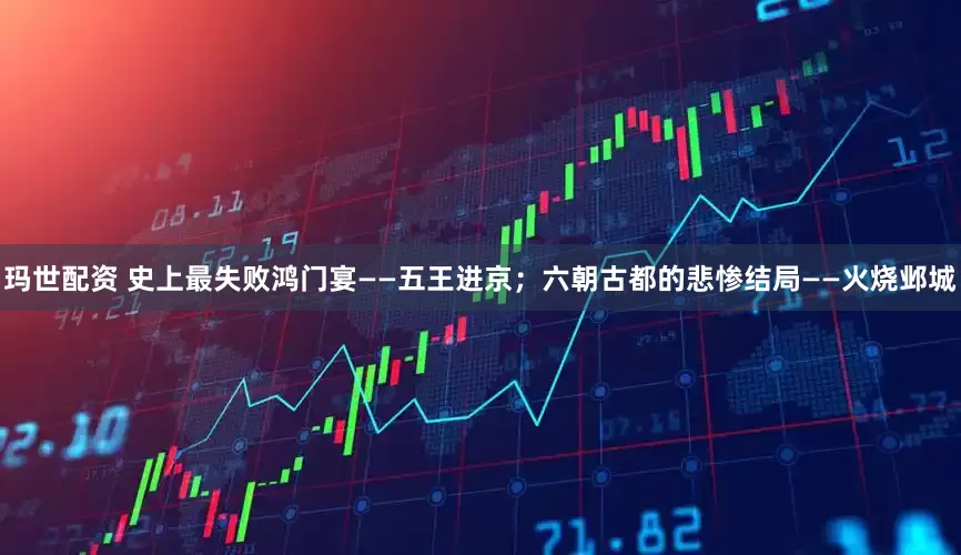 玛世配资 史上最失败鸿门宴——五王进京；六朝古都的悲惨结局——火烧邺城