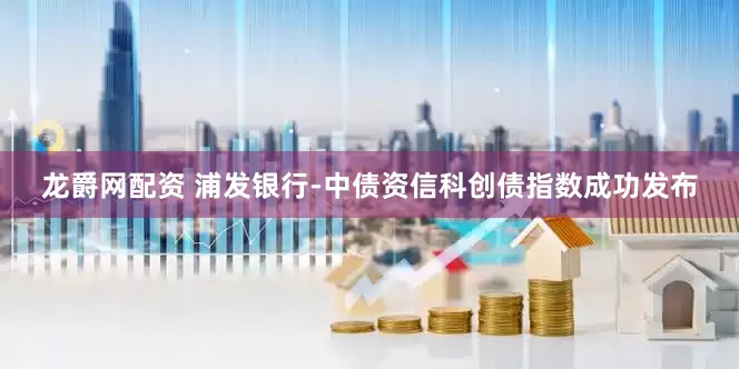 龙爵网配资 浦发银行-中债资信科创债指数成功发布