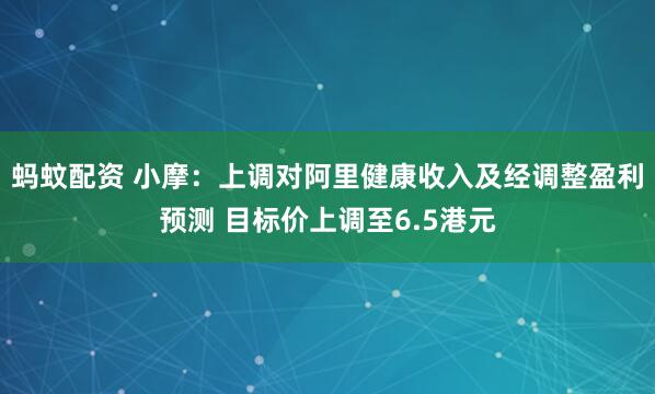 蚂蚊配资 小摩：上调对阿里健康收入及经调整盈利预测 目标价上调至6.5港元