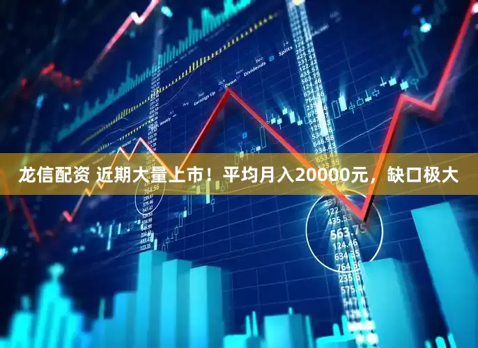 龙信配资 近期大量上市！平均月入20000元，缺口极大