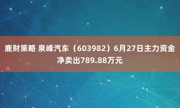 鹿财策略 泉峰汽车（603982）6月27日主力资金净卖出789.88万元