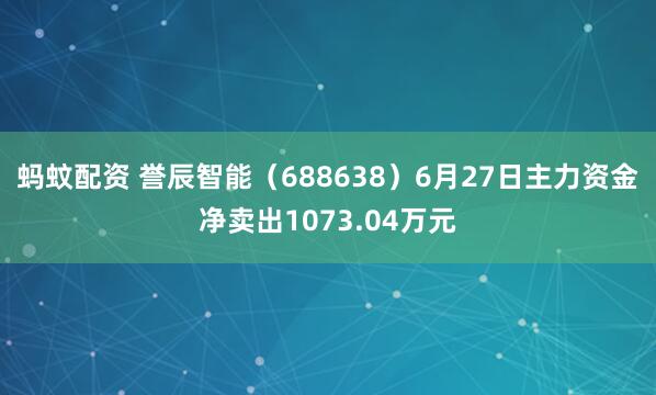 蚂蚊配资 誉辰智能（688638）6月27日主力资金净卖出1073.04万元
