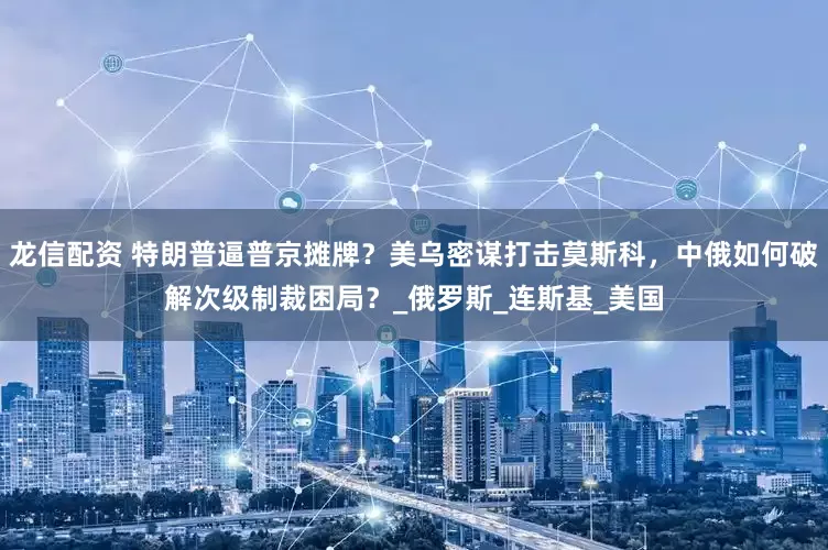 龙信配资 特朗普逼普京摊牌？美乌密谋打击莫斯科，中俄如何破解次级制裁困局？_俄罗斯_连斯基_美国