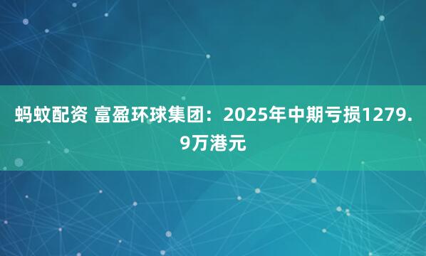 蚂蚊配资 富盈环球集团：2025年中期亏损1279.9万港元