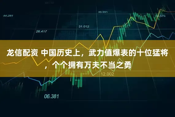 龙信配资 中国历史上，武力值爆表的十位猛将，个个拥有万夫不当之勇