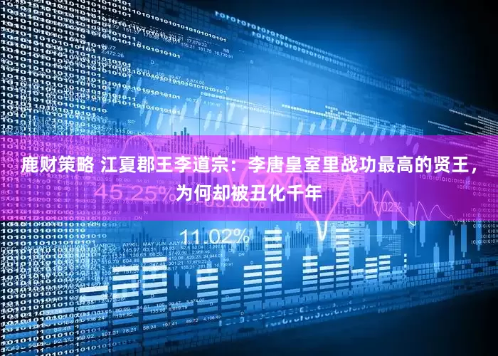 鹿财策略 江夏郡王李道宗:李唐皇室里战功最高的贤王,为何却被丑化千年