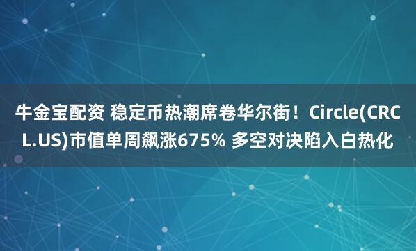 牛金宝配资 稳定币热潮席卷华尔街！Circle(CRCL.US)市值单周飙涨675% 多空对决陷入白热化