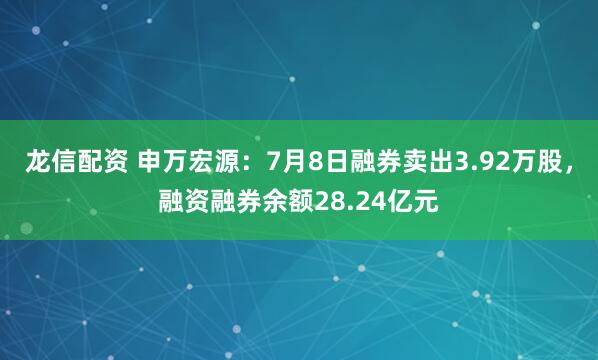 龙信配资 申万宏源：7月8日融券卖出3.92万股，融资融券余额28.24亿元