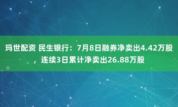 玛世配资 民生银行：7月8日融券净卖出4.42万股，连续3日累计净卖出26.88万股