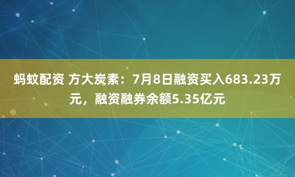 蚂蚊配资 方大炭素：7月8日融资买入683.23万元，融资融券余额5.35亿元