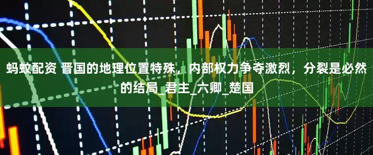 蚂蚊配资 晋国的地理位置特殊，内部权力争夺激烈，分裂是必然的结局_君主_六卿_楚国