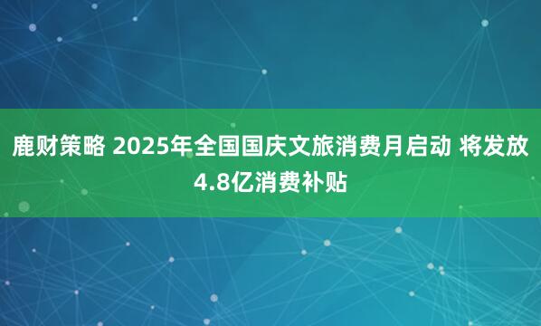 鹿财策略 2025年全国国庆文旅消费月启动 将发放4.8亿消费补贴