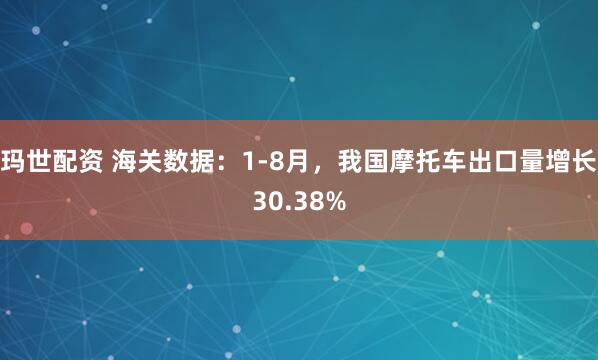 玛世配资 海关数据：1-8月，我国摩托车出口量增长30.38%