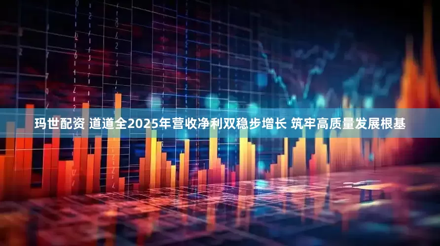 玛世配资 道道全2025年营收净利双稳步增长 筑牢高质量发展根基