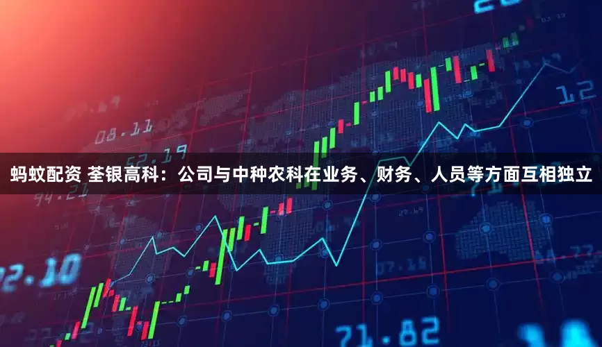 蚂蚊配资 荃银高科：公司与中种农科在业务、财务、人员等方面互相独立