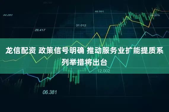 龙信配资 政策信号明确 推动服务业扩能提质系列举措将出台