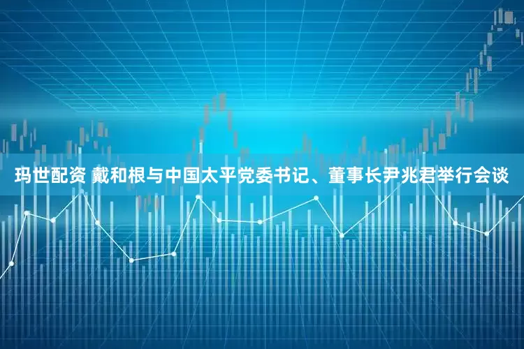 玛世配资 戴和根与中国太平党委书记、董事长尹兆君举行会谈